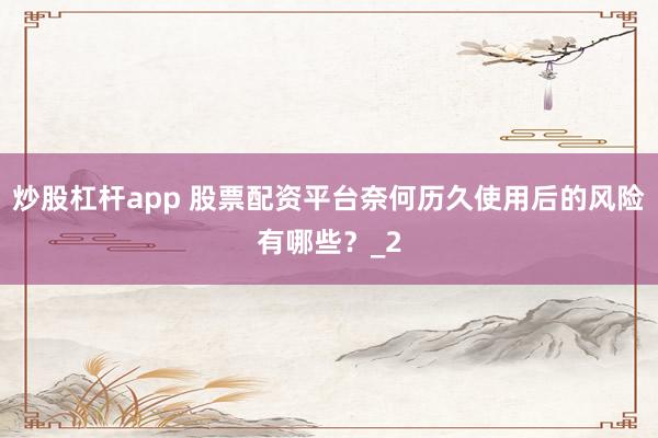 炒股杠杆app 股票配资平台奈何历久使用后的风险有哪些？_2