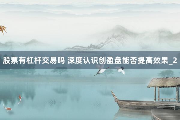 股票有杠杆交易吗 深度认识创盈盘能否提高效果_2