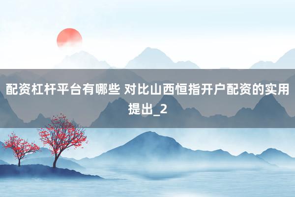 配资杠杆平台有哪些 对比山西恒指开户配资的实用提出_2