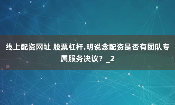 线上配资网址 股票杠杆.明说念配资是否有团队专属服务决议？_2