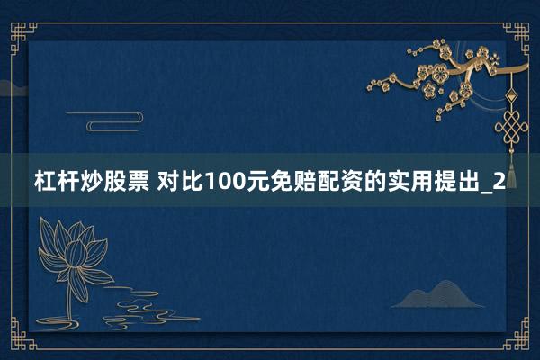 杠杆炒股票 对比100元免赔配资的实用提出_2