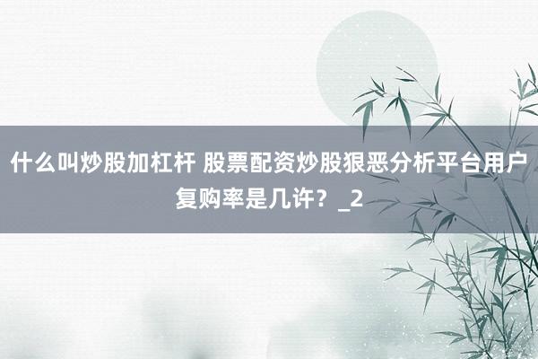 什么叫炒股加杠杆 股票配资炒股狠恶分析平台用户复购率是几许？_2