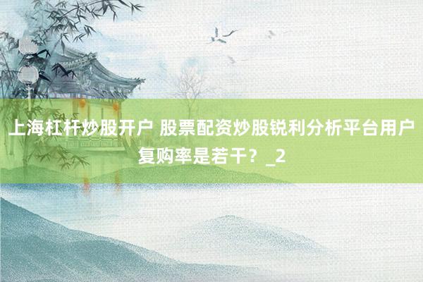 上海杠杆炒股开户 股票配资炒股锐利分析平台用户复购率是若干？_2