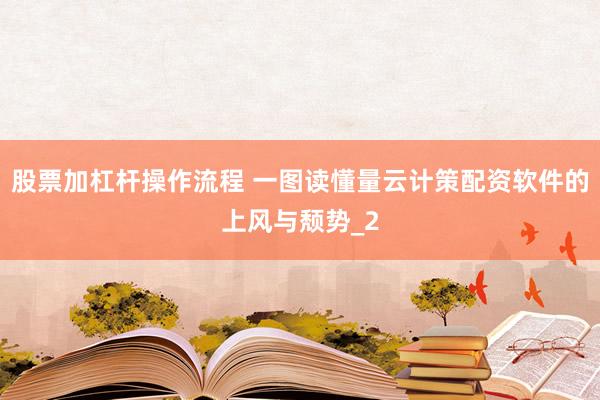 股票加杠杆操作流程 一图读懂量云计策配资软件的上风与颓势_2