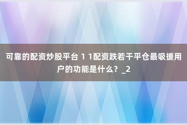 可靠的配资炒股平台 1 1配资跌若干平仓最吸援用户的功能是什么？_2