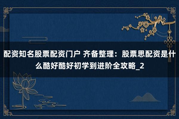 配资知名股票配资门户 齐备整理：股票思配资是什么酷好酷好初学到进阶全攻略_2