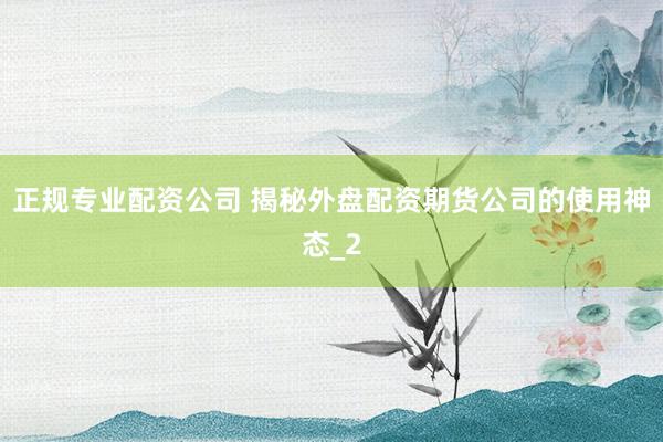 正规专业配资公司 揭秘外盘配资期货公司的使用神态_2