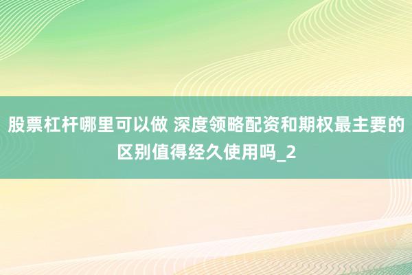 股票杠杆哪里可以做 深度领略配资和期权最主要的区别值得经久使用吗_2