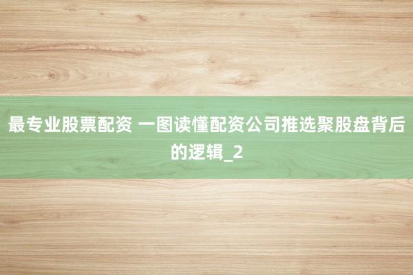 最专业股票配资 一图读懂配资公司推选聚股盘背后的逻辑_2
