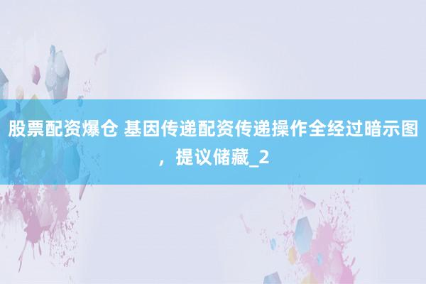 股票配资爆仓 基因传递配资传递操作全经过暗示图，提议储藏_2