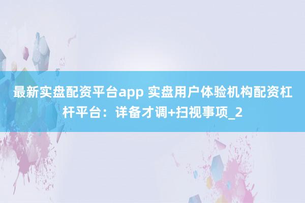 最新实盘配资平台app 实盘用户体验机构配资杠杆平台：详备才调+扫视事项_2