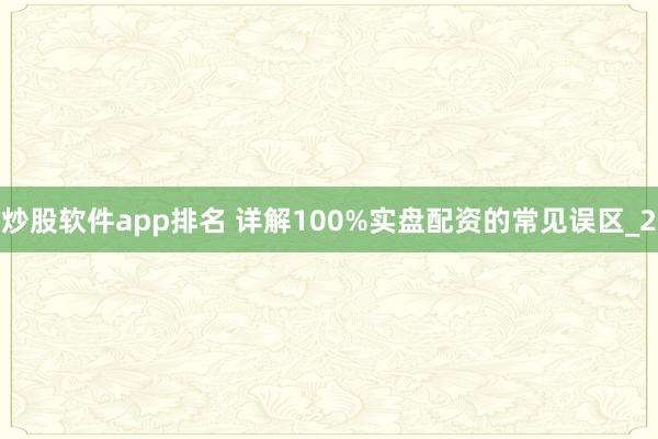 炒股软件app排名 详解100%实盘配资的常见误区_2