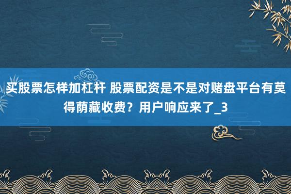 买股票怎样加杠杆 股票配资是不是对赌盘平台有莫得荫藏收费？用户响应来了_3