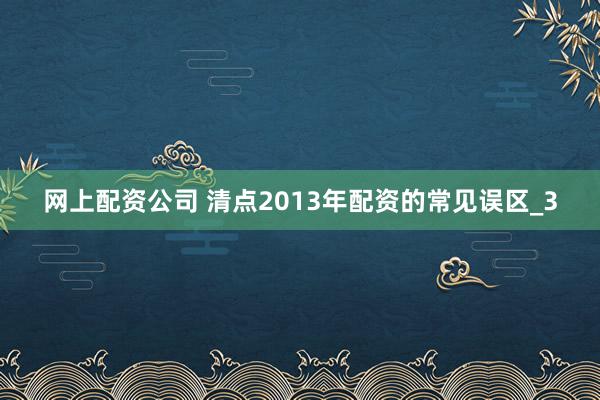 网上配资公司 清点2013年配资的常见误区_3