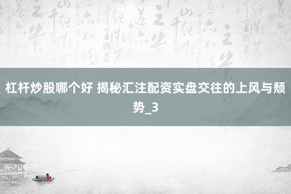 杠杆炒股哪个好 揭秘汇注配资实盘交往的上风与颓势_3