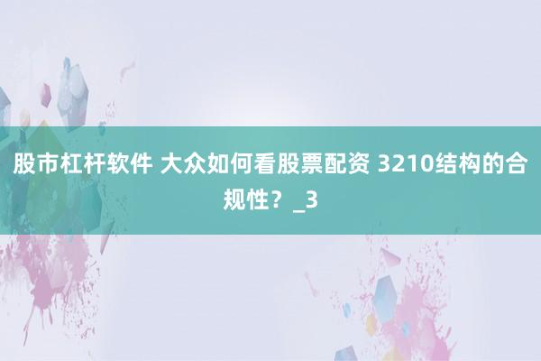 股市杠杆软件 大众如何看股票配资 3210结构的合规性？_3