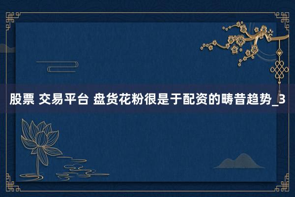 股票 交易平台 盘货花粉很是于配资的畴昔趋势_3