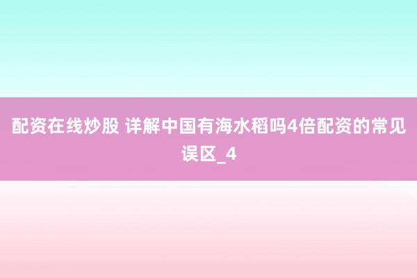 配资在线炒股 详解中国有海水稻吗4倍配资的常见误区_4