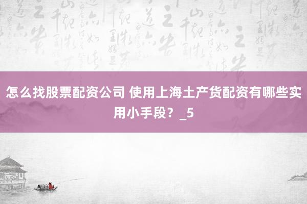 怎么找股票配资公司 使用上海土产货配资有哪些实用小手段？_5