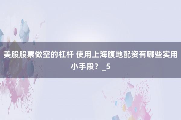 美股股票做空的杠杆 使用上海腹地配资有哪些实用小手段？_5