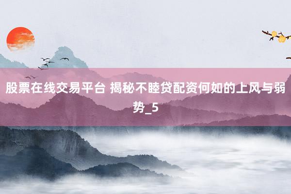 股票在线交易平台 揭秘不睦贷配资何如的上风与弱势_5