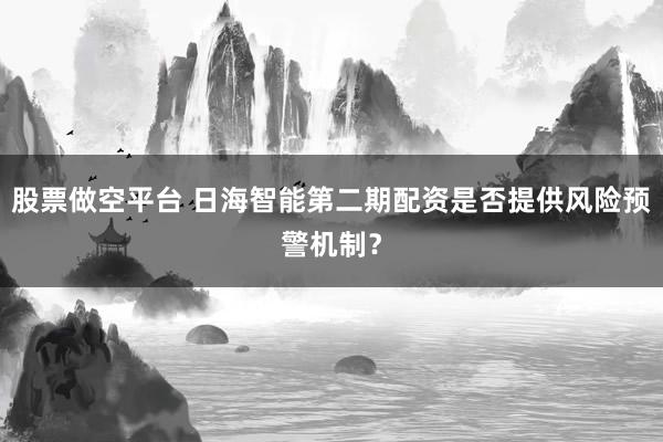 股票做空平台 日海智能第二期配资是否提供风险预警机制？