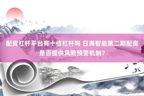 配资杠杆平台有十倍杠杆吗 日海智能第二期配资是否提供风险预警机制？