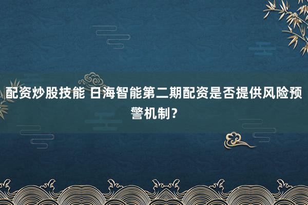 配资炒股技能 日海智能第二期配资是否提供风险预警机制？