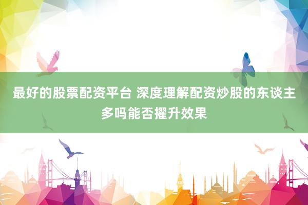 最好的股票配资平台 深度理解配资炒股的东谈主多吗能否擢升效果