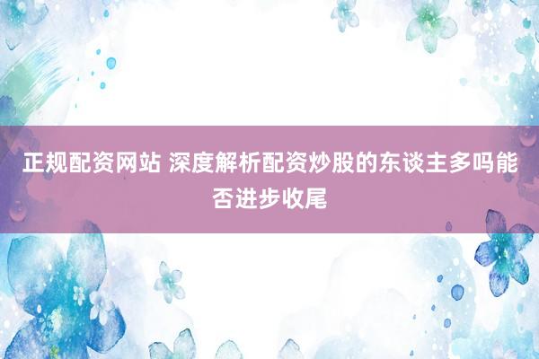 正规配资网站 深度解析配资炒股的东谈主多吗能否进步收尾