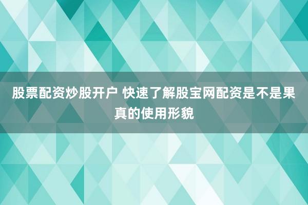 股票配资炒股开户 快速了解股宝网配资是不是果真的使用形貌