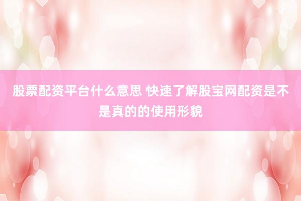 股票配资平台什么意思 快速了解股宝网配资是不是真的的使用形貌