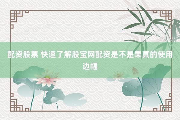 配资股票 快速了解股宝网配资是不是果真的使用边幅