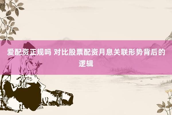爱配资正规吗 对比股票配资月息关联形势背后的逻辑