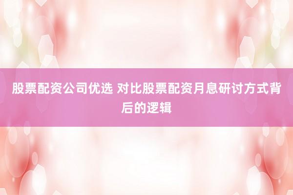 股票配资公司优选 对比股票配资月息研讨方式背后的逻辑