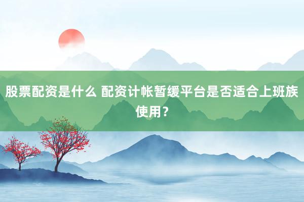 股票配资是什么 配资计帐暂缓平台是否适合上班族使用？