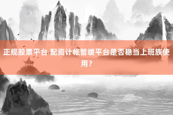 正规股票平台 配资计帐暂缓平台是否稳当上班族使用？