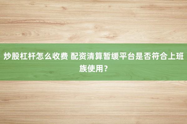 炒股杠杆怎么收费 配资清算暂缓平台是否符合上班族使用？