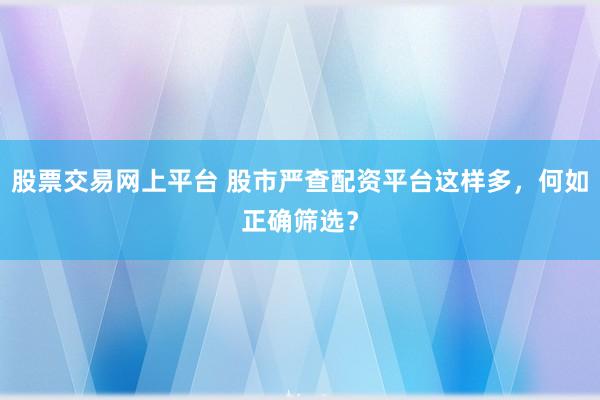 股票交易网上平台 股市严查配资平台这样多，何如正确筛选？