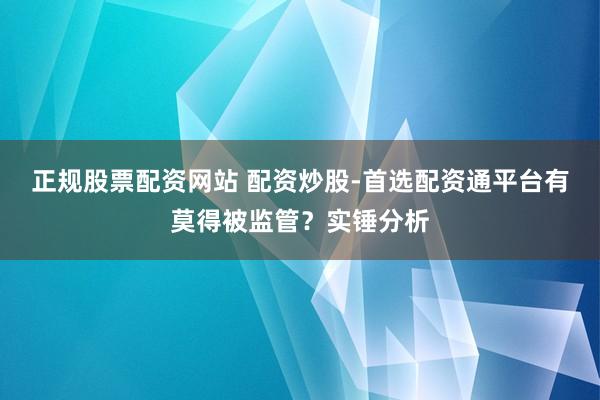 正规股票配资网站 配资炒股-首选配资通平台有莫得被监管？实锤分析