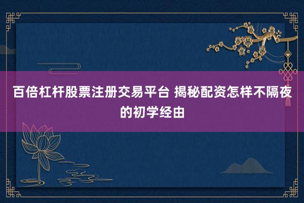 百倍杠杆股票注册交易平台 揭秘配资怎样不隔夜的初学经由