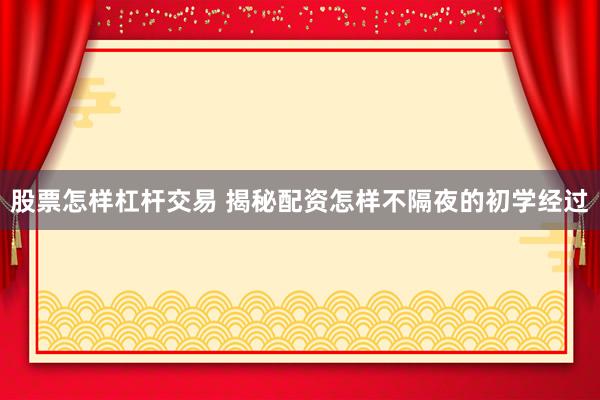 股票怎样杠杆交易 揭秘配资怎样不隔夜的初学经过