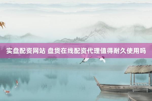 实盘配资网站 盘货在线配资代理值得耐久使用吗