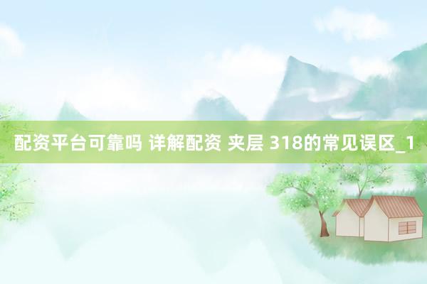 配资平台可靠吗 详解配资 夹层 318的常见误区_1