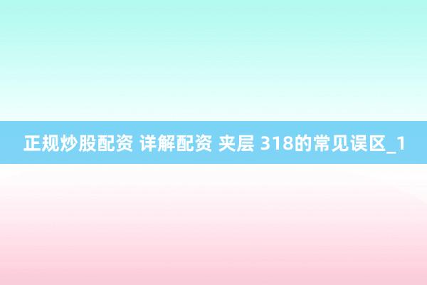 正规炒股配资 详解配资 夹层 318的常见误区_1
