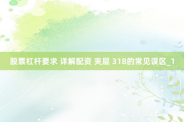股票杠杆要求 详解配资 夹层 318的常见误区_1