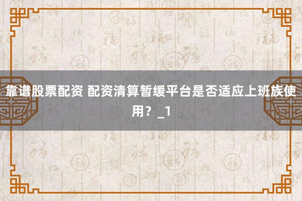 靠谱股票配资 配资清算暂缓平台是否适应上班族使用？_1