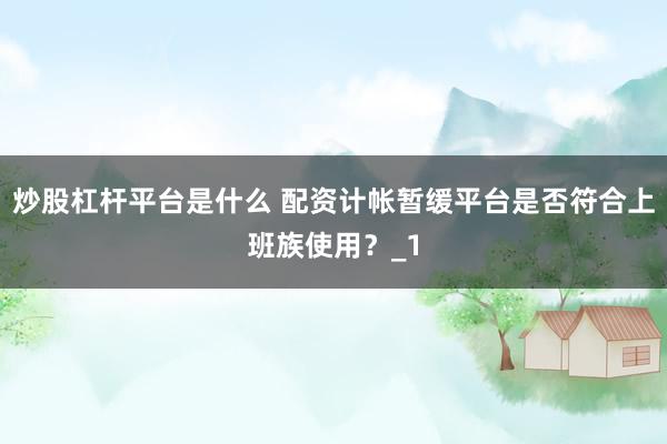 炒股杠杆平台是什么 配资计帐暂缓平台是否符合上班族使用？_1