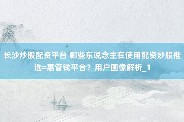 长沙炒股配资平台 哪些东说念主在使用配资炒股推选=惠管钱平台？用户画像解析_1