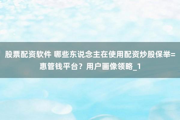 股票配资软件 哪些东说念主在使用配资炒股保举=惠管钱平台？用户画像领略_1